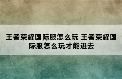 王者荣耀国际服怎么玩 王者荣耀国际服怎么玩才能进去